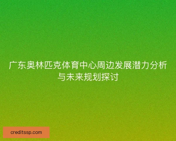 广东奥林匹克体育中心周边发展潜力分析与未来规划探讨
