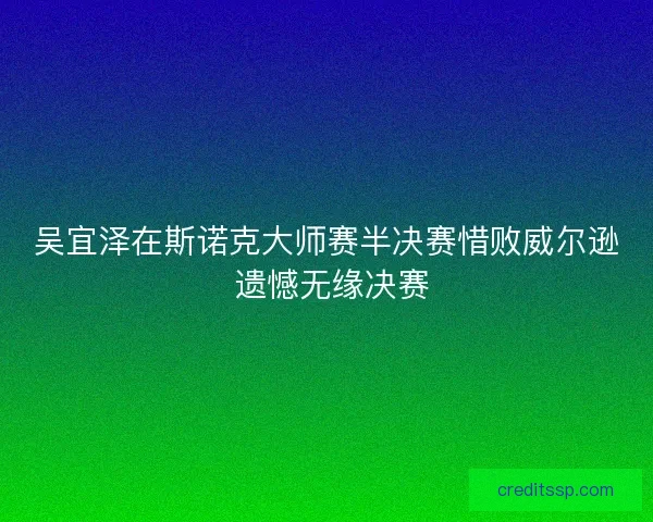 吴宜泽在斯诺克大师赛半决赛惜败威尔逊 遗憾无缘决赛