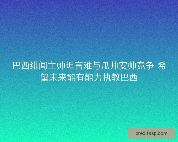 巴西绯闻主帅坦言难与瓜帅安帅竞争 希望未来能有能力执教巴西
