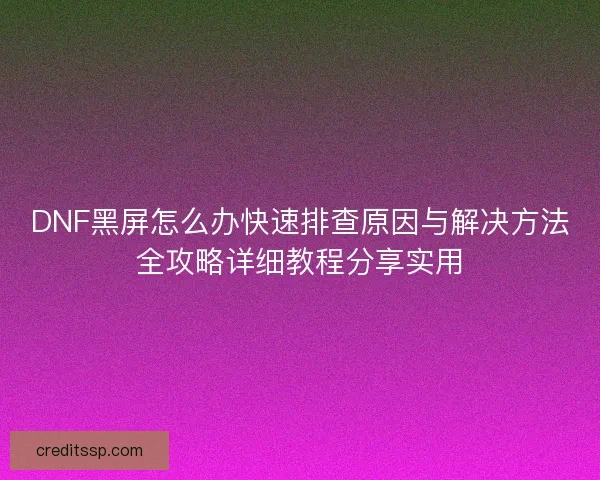 DNF黑屏怎么办快速排查原因与解决方法全攻略详细教程分享实用