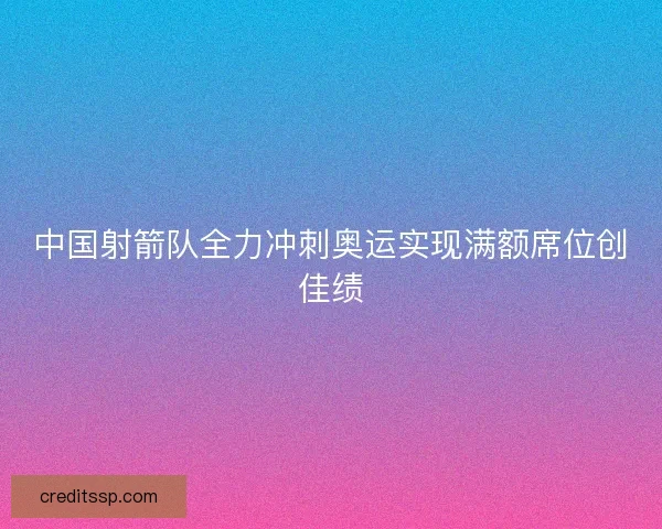 中国射箭队全力冲刺奥运实现满额席位创佳绩