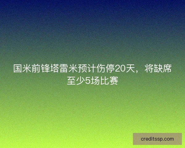国米前锋塔雷米预计伤停20天，将缺席至少5场比赛