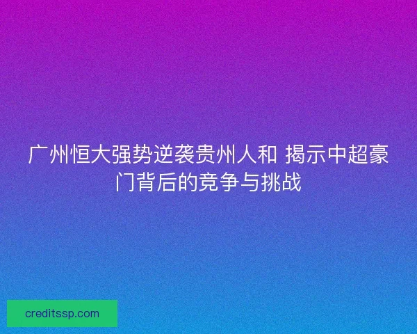 广州恒大强势逆袭贵州人和 揭示中超豪门背后的竞争与挑战
